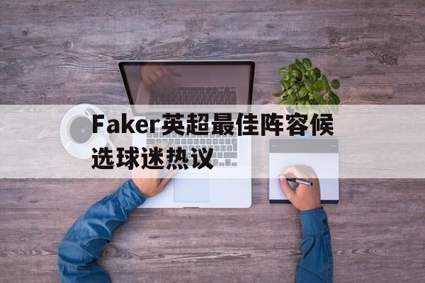 包含Faker英超最佳阵容候选球迷热议的词条|鱼乐达人